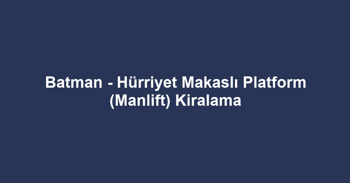 Batman - Hürriyet Makaslı Platform (Manlift) Kiralama
