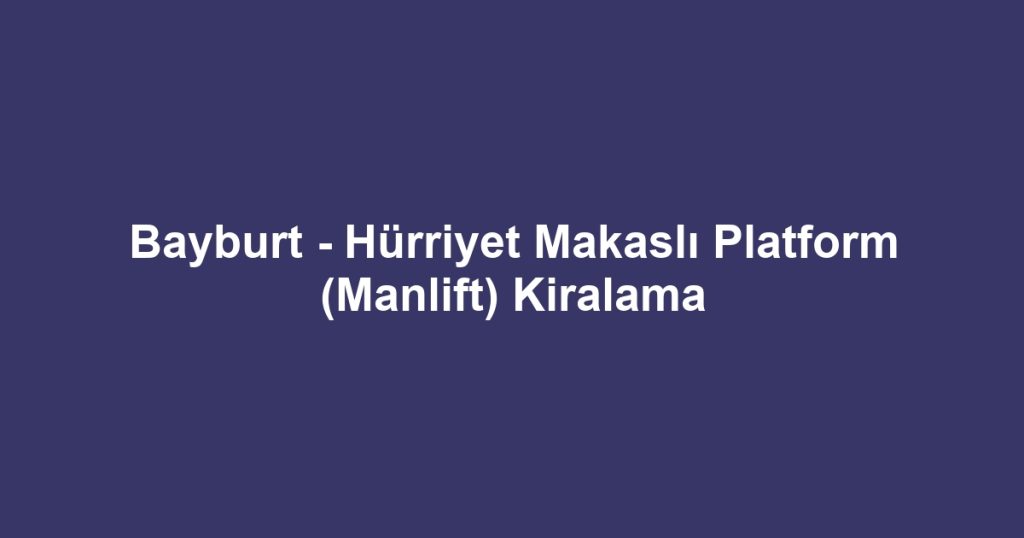 Bayburt - Hürriyet Makaslı Platform (Manlift) Kiralama