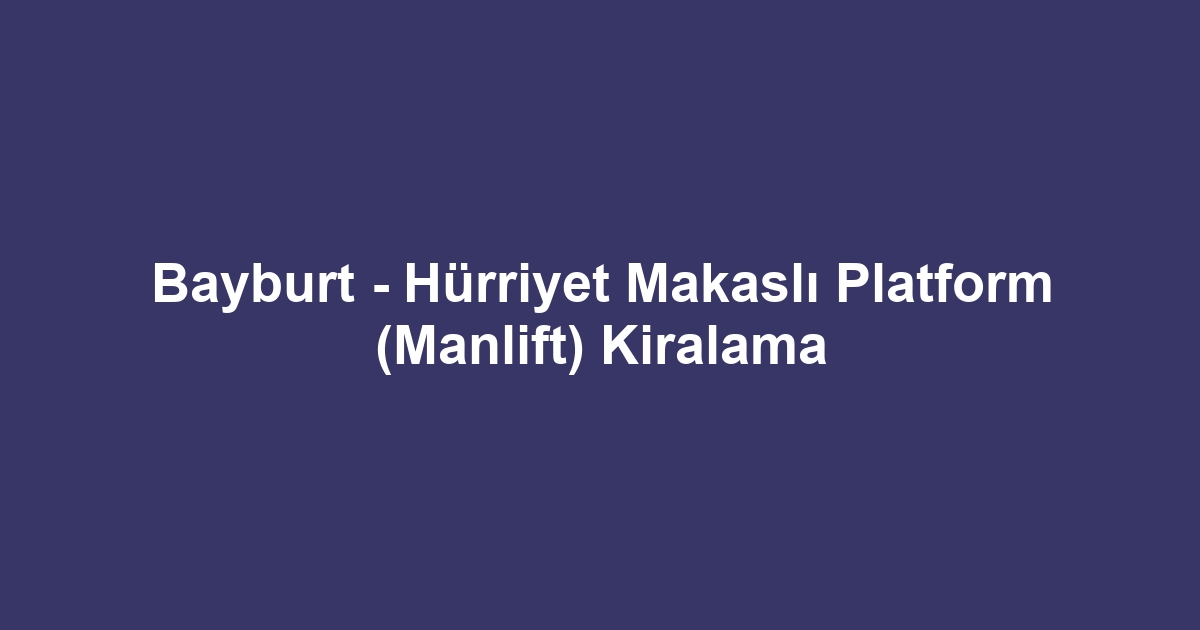 Bayburt - Hürriyet Makaslı Platform (Manlift) Kiralama