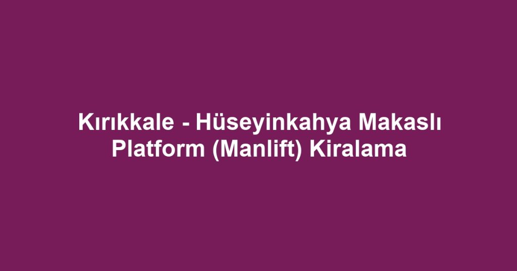 Kırıkkale - Hüseyinkahya Makaslı Platform (Manlift) Kiralama