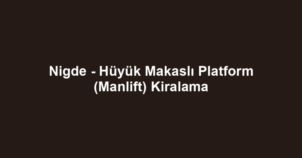 Nigde - Hüyük Makaslı Platform (Manlift) Kiralama