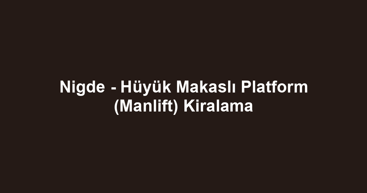 Nigde - Hüyük Makaslı Platform (Manlift) Kiralama