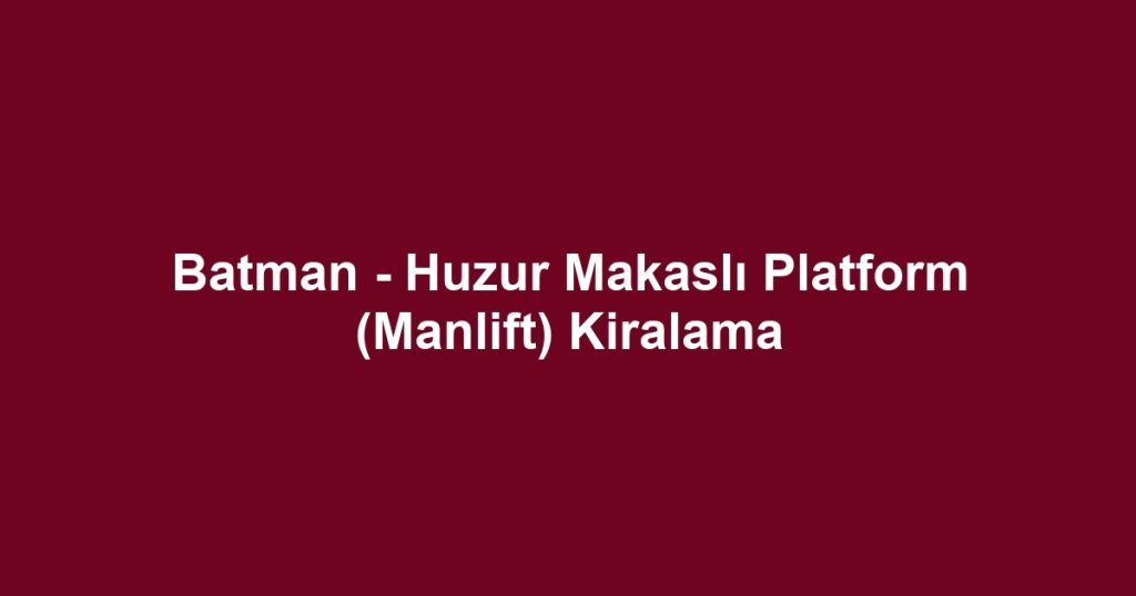 Batman - Huzur Makaslı Platform (Manlift) Kiralama