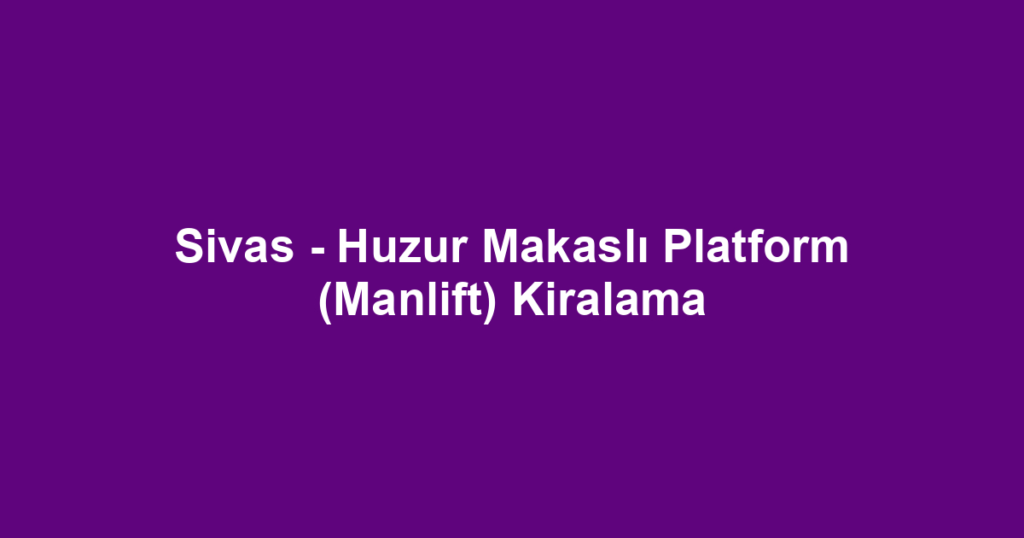 Sivas - Huzur Makaslı Platform (Manlift) Kiralama