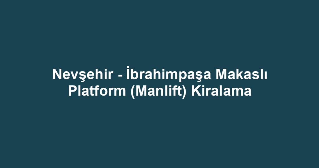 Nevşehir - İbrahimpaşa Makaslı Platform (Manlift) Kiralama