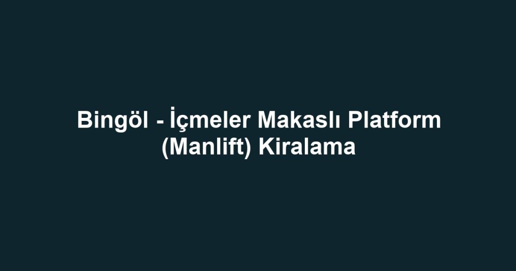 Bingöl - İçmeler Makaslı Platform (Manlift) Kiralama