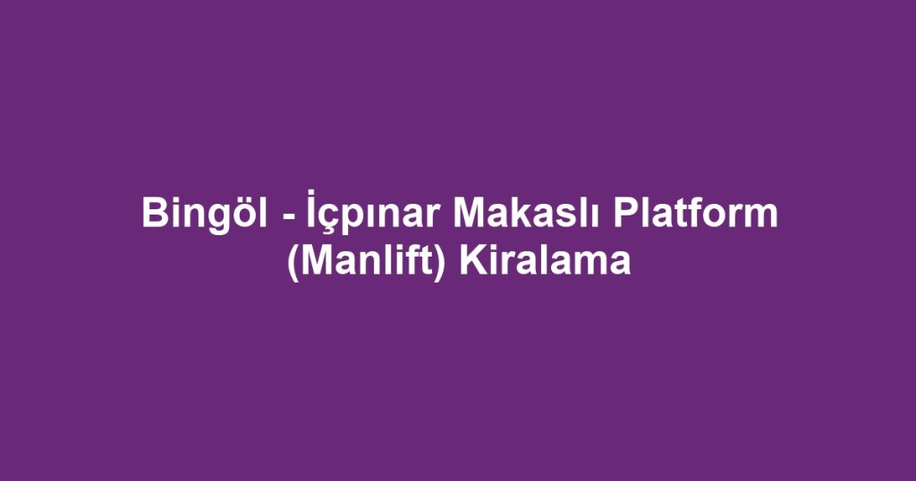 Bingöl - İçpınar Makaslı Platform (Manlift) Kiralama