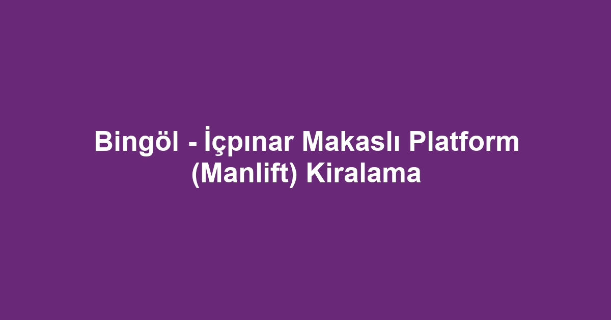Bingöl - İçpınar Makaslı Platform (Manlift) Kiralama