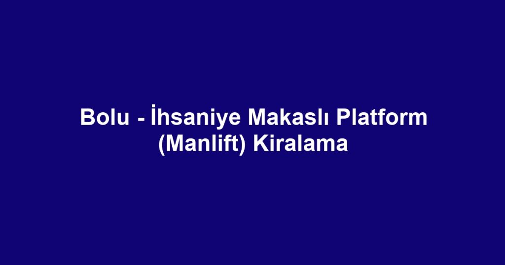 Bolu - İhsaniye Makaslı Platform (Manlift) Kiralama