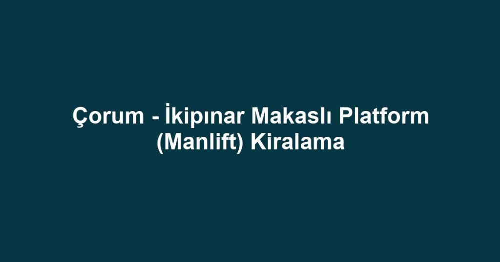 Çorum - İkipınar Makaslı Platform (Manlift) Kiralama