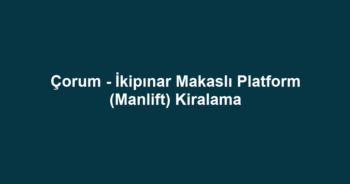 Çorum - İkipınar Makaslı Platform (Manlift) Kiralama