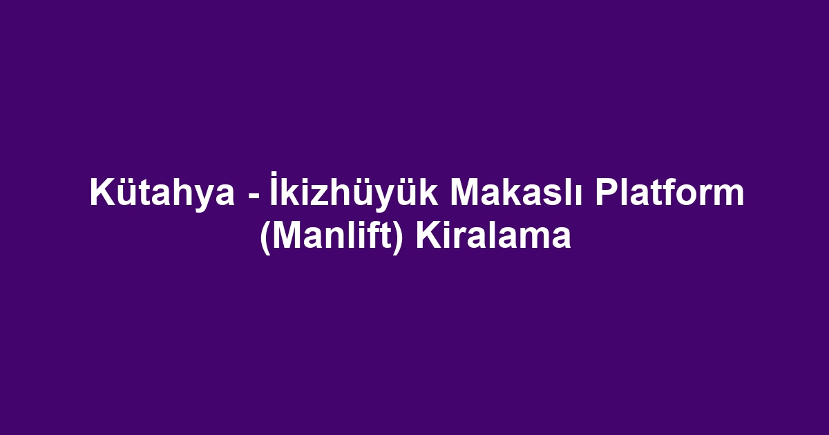 Kütahya - İkizhüyük Makaslı Platform (Manlift) Kiralama