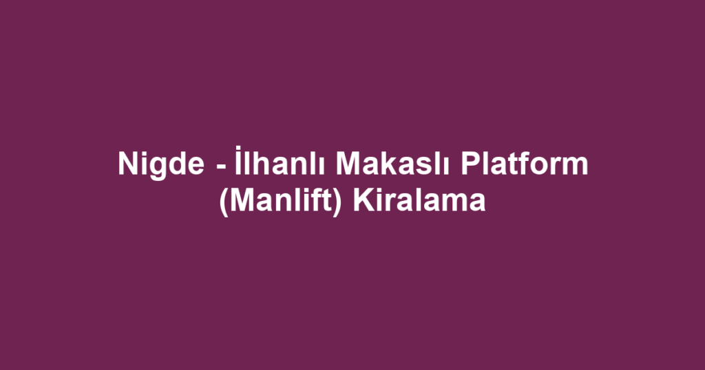 Nigde - İlhanlı Makaslı Platform (Manlift) Kiralama