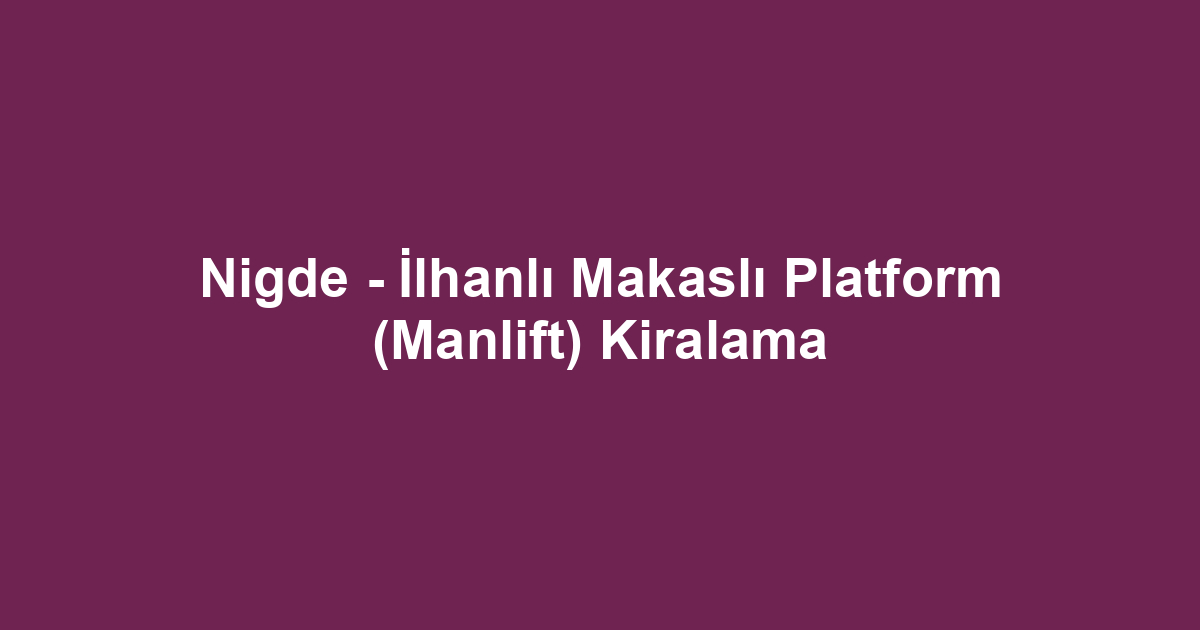 Nigde - İlhanlı Makaslı Platform (Manlift) Kiralama