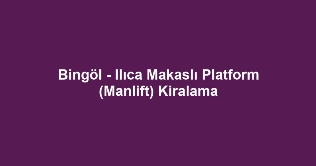 Bingöl - Ilıca Makaslı Platform (Manlift) Kiralama