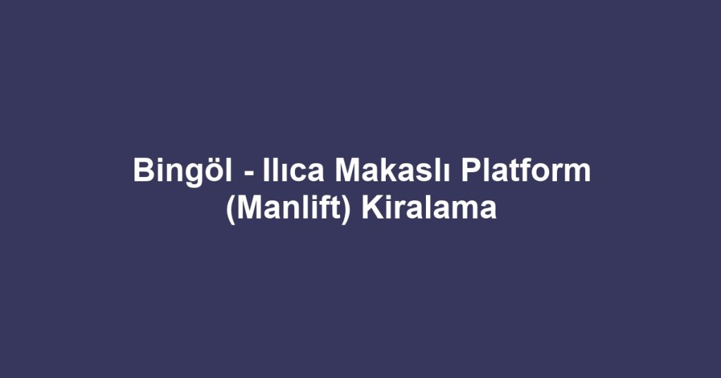 Bingöl - Ilıca Makaslı Platform (Manlift) Kiralama