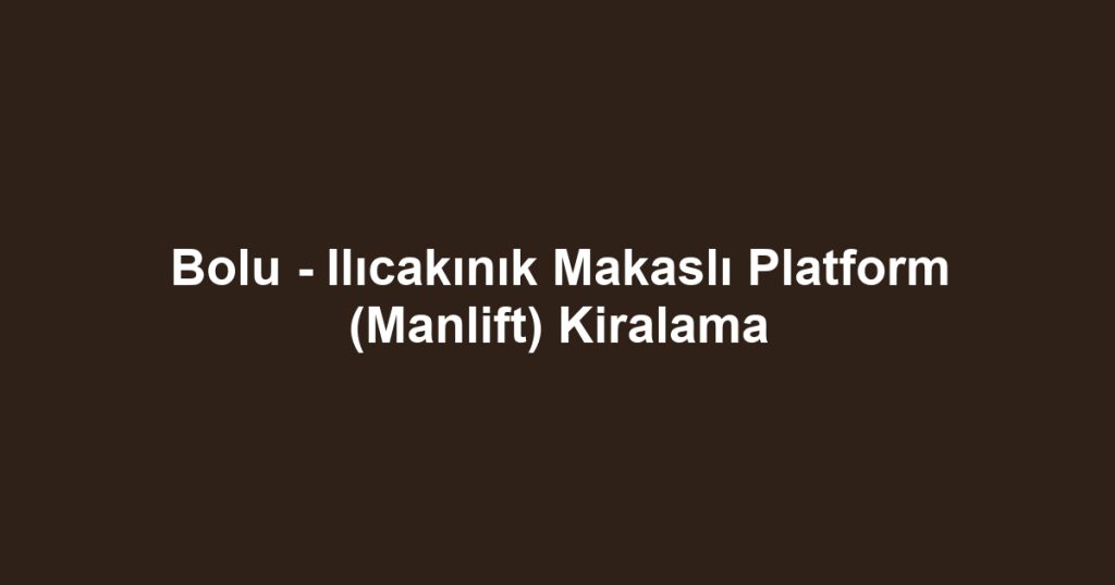 Bolu - Ilıcakınık Makaslı Platform (Manlift) Kiralama