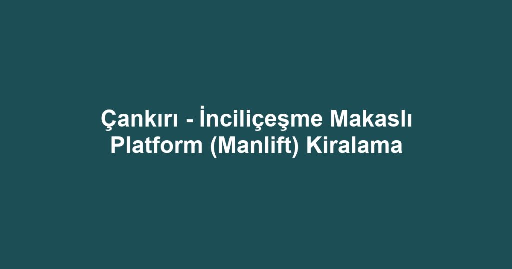 Çankırı - İnciliçeşme Makaslı Platform (Manlift) Kiralama