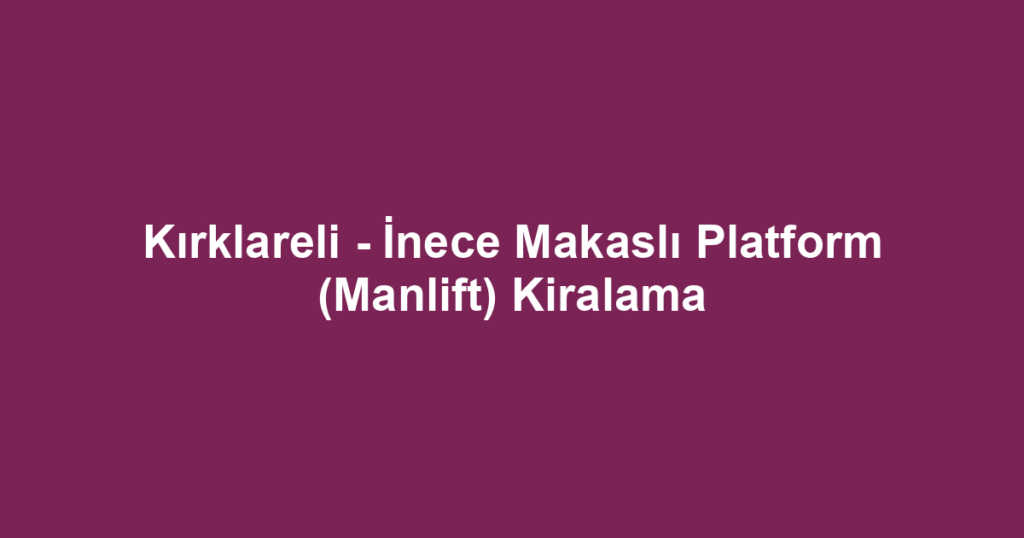 Kırklareli - İnece Makaslı Platform (Manlift) Kiralama