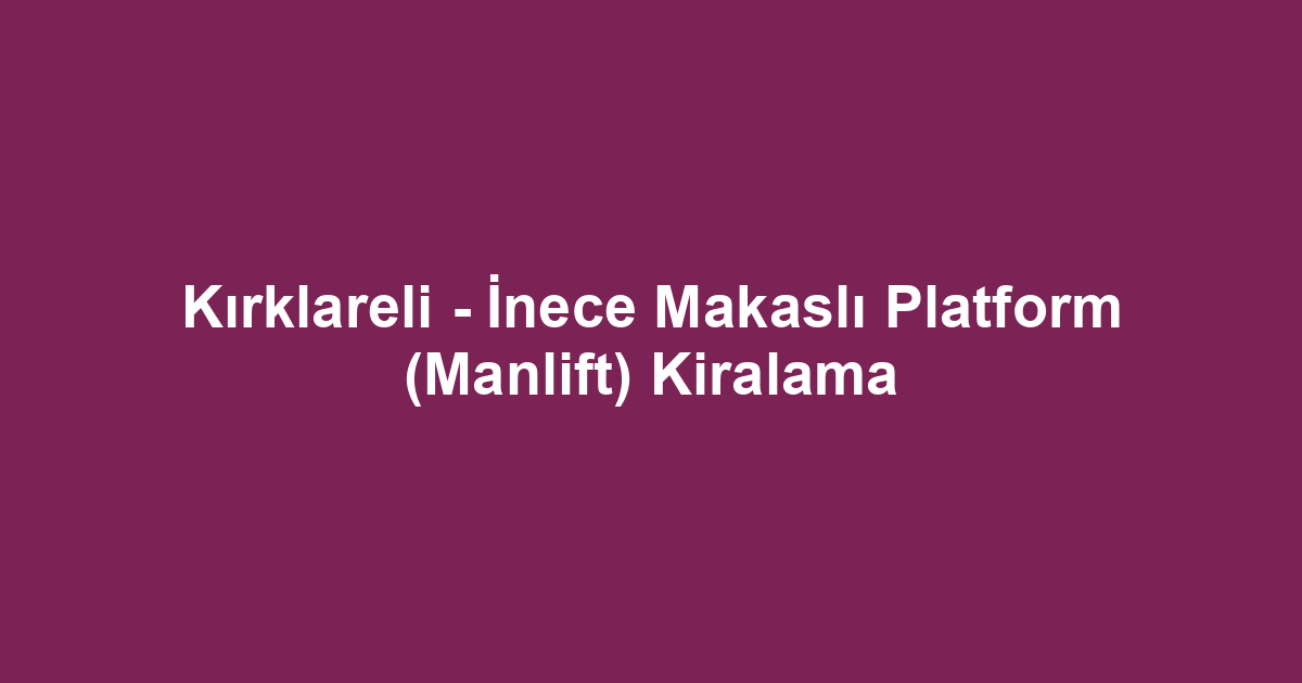 Kırklareli - İnece Makaslı Platform (Manlift) Kiralama