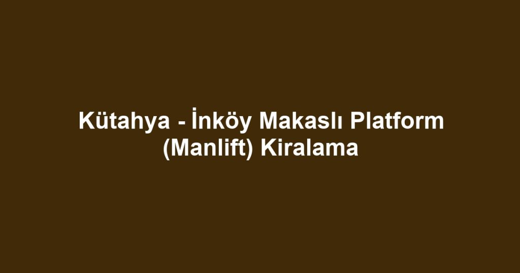 Kütahya - İnköy Makaslı Platform (Manlift) Kiralama