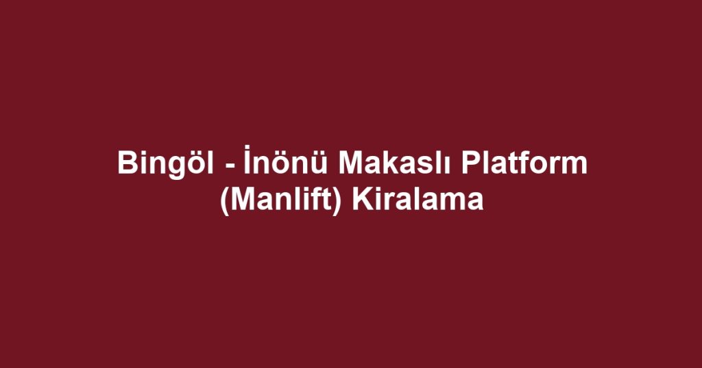 Bingöl - İnönü Makaslı Platform (Manlift) Kiralama