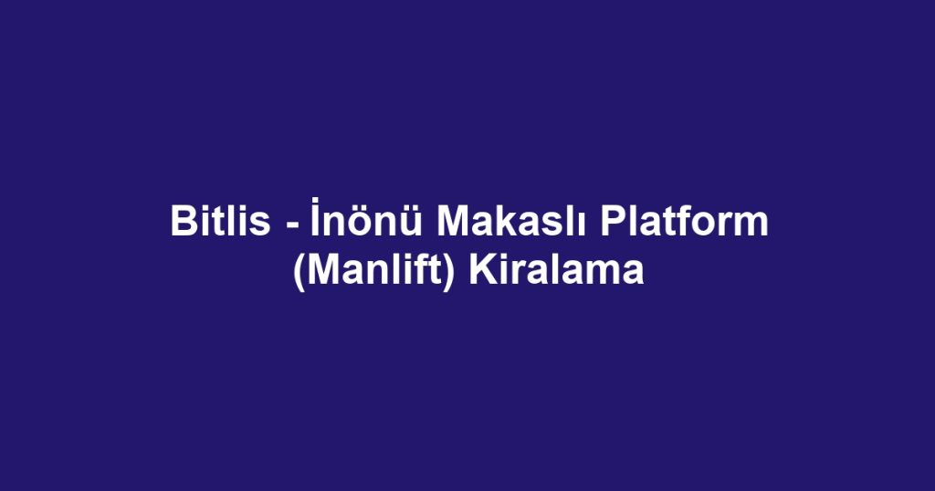 Bitlis - İnönü Makaslı Platform (Manlift) Kiralama