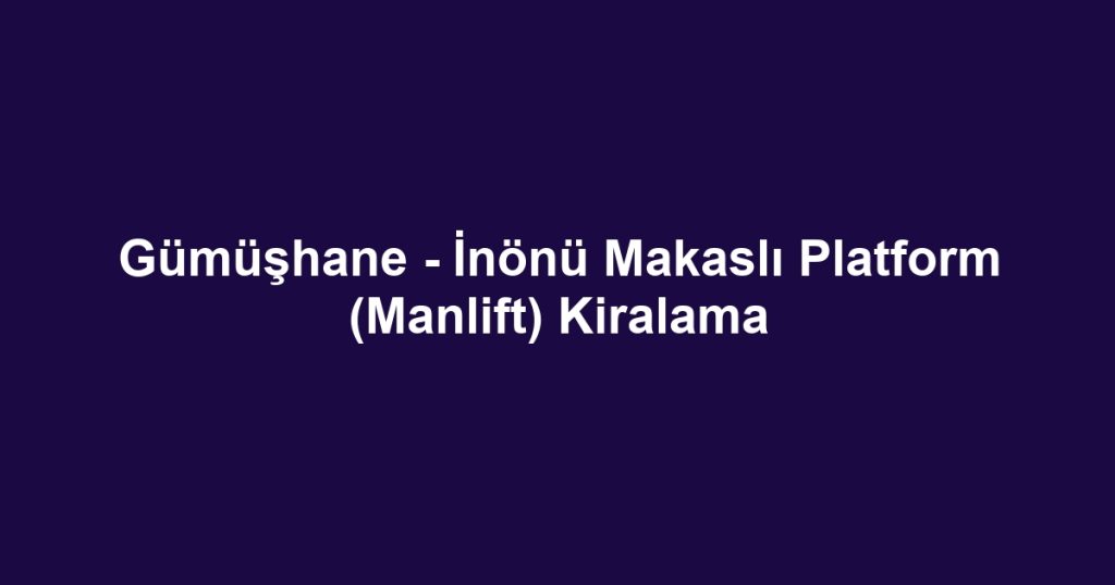 Gümüşhane - İnönü Makaslı Platform (Manlift) Kiralama