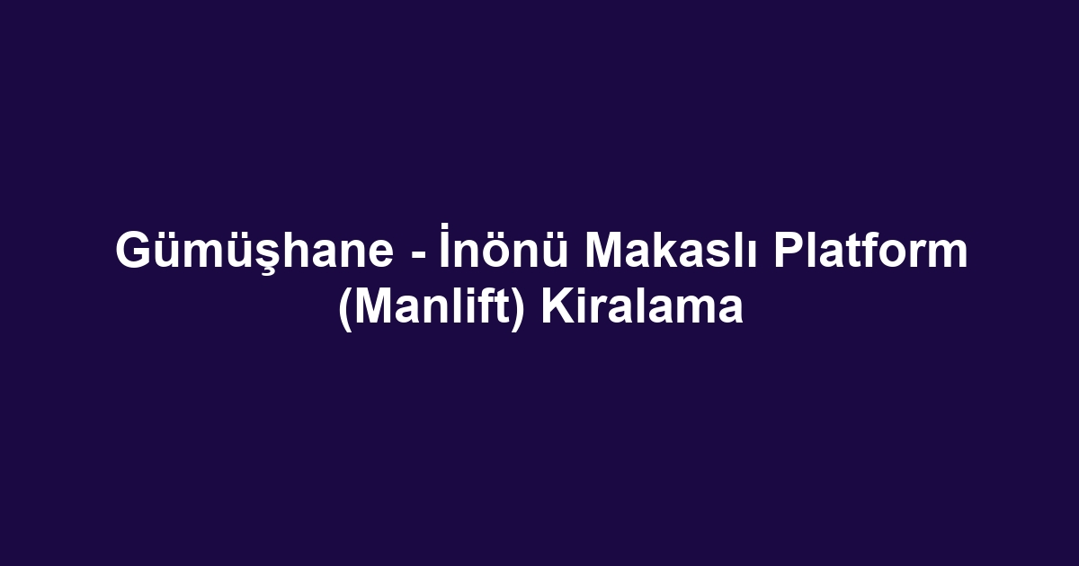 Gümüşhane - İnönü Makaslı Platform (Manlift) Kiralama