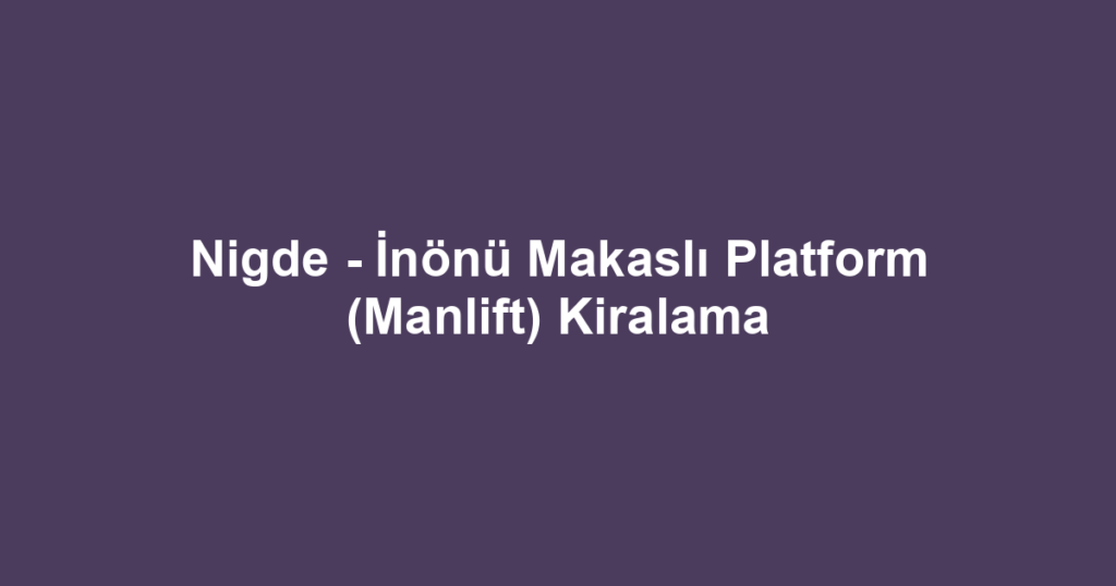 Nigde - İnönü Makaslı Platform (Manlift) Kiralama