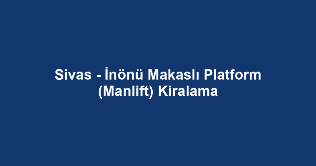 Sivas - İnönü Makaslı Platform (Manlift) Kiralama