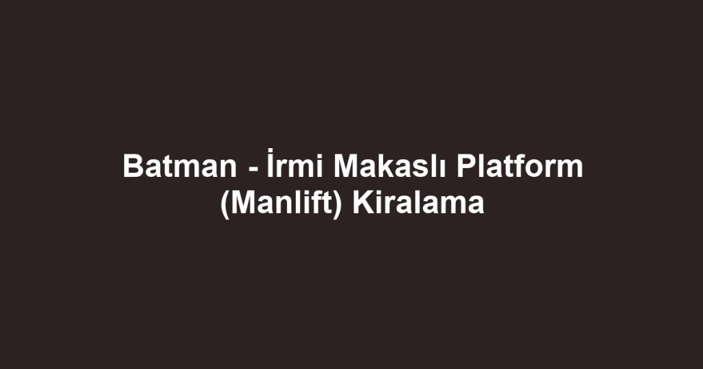 Batman - İrmi Makaslı Platform (Manlift) Kiralama
