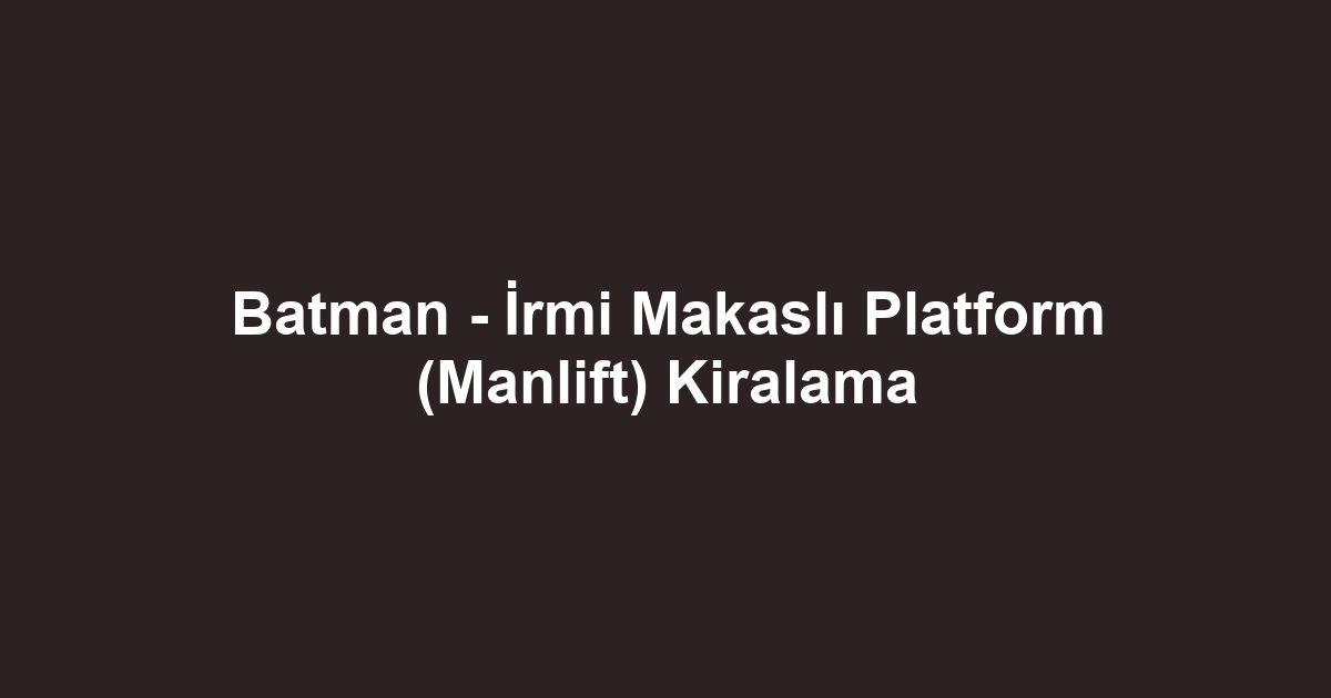 Batman - İrmi Makaslı Platform (Manlift) Kiralama
