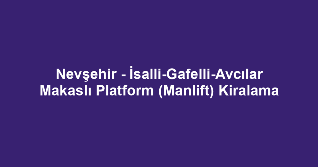 Nevşehir - İsalli-Gafelli-Avcılar Makaslı Platform (Manlift) Kiralama