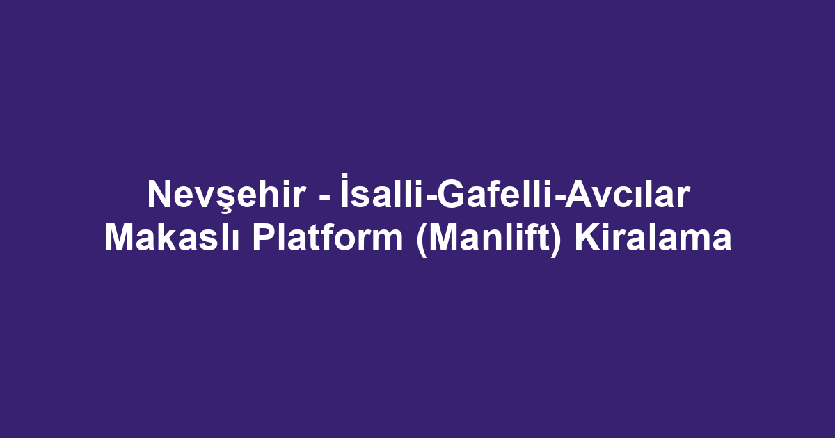 Nevşehir - İsalli-Gafelli-Avcılar Makaslı Platform (Manlift) Kiralama