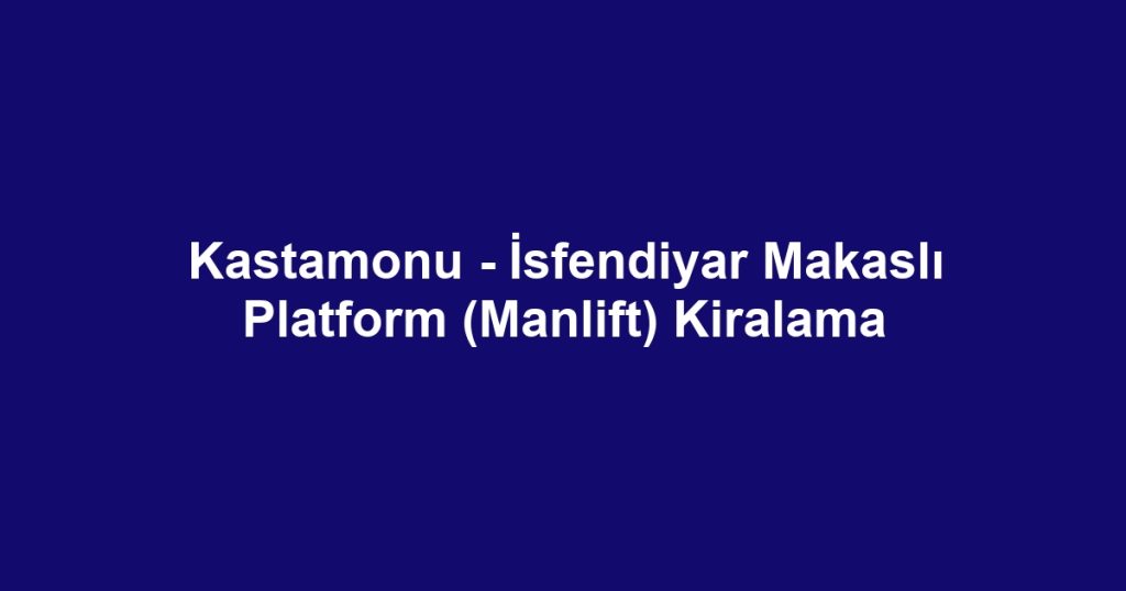 Kastamonu - İsfendiyar Makaslı Platform (Manlift) Kiralama