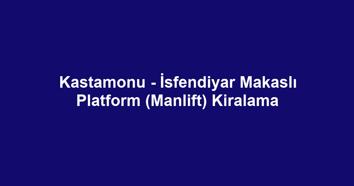 Kastamonu - İsfendiyar Makaslı Platform (Manlift) Kiralama