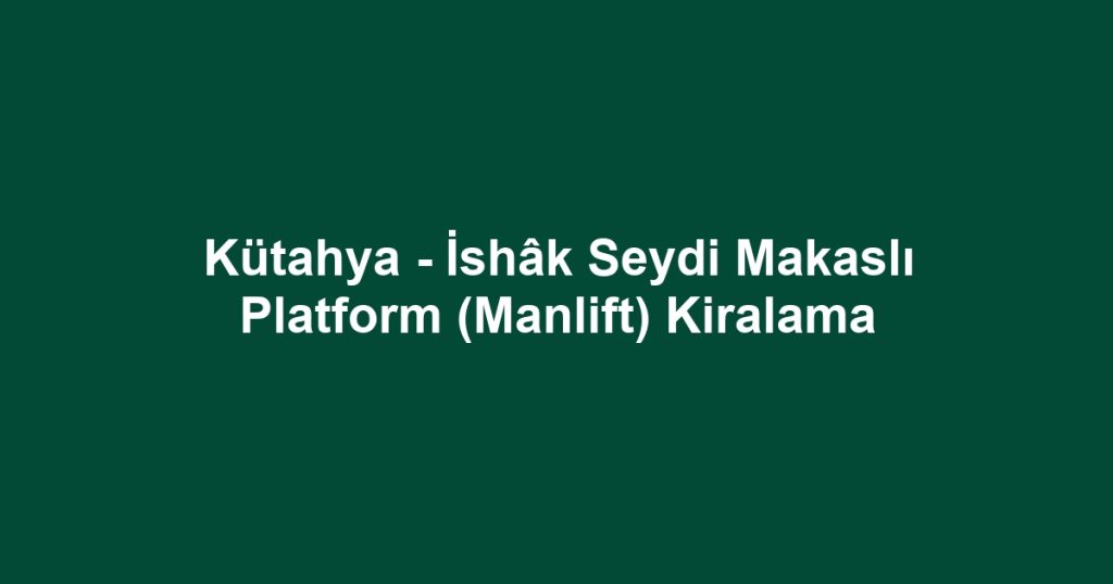 Kütahya - İshâk Seydi Makaslı Platform (Manlift) Kiralama