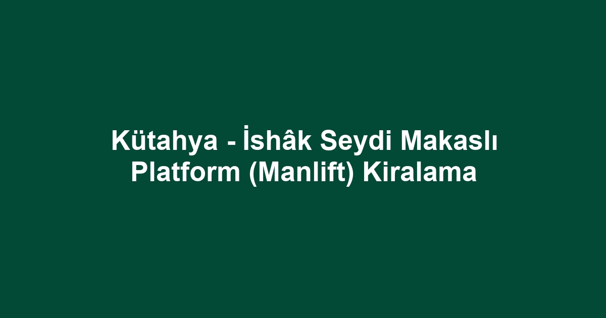 Kütahya - İshâk Seydi Makaslı Platform (Manlift) Kiralama