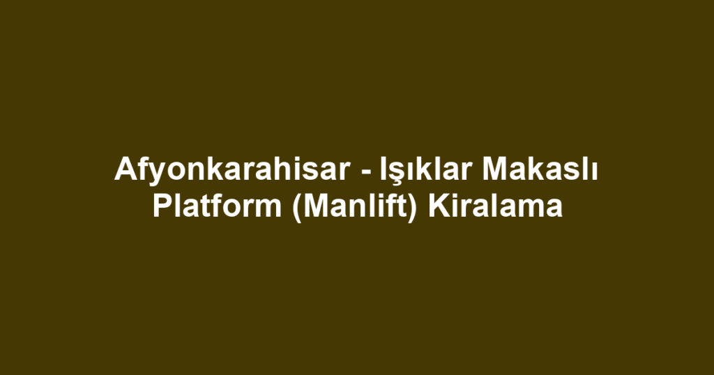 Afyonkarahisar - Işıklar Makaslı Platform (Manlift) Kiralama