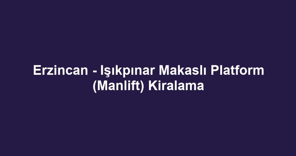 Erzincan - Işıkpınar Makaslı Platform (Manlift) Kiralama