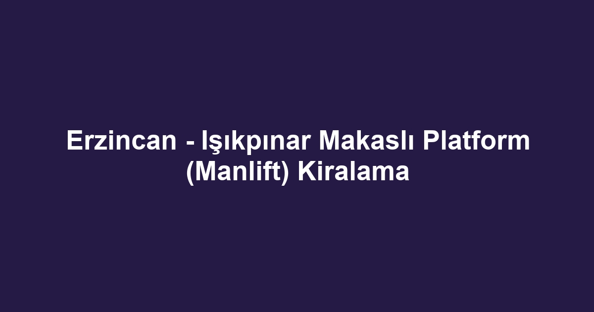 Erzincan - Işıkpınar Makaslı Platform (Manlift) Kiralama