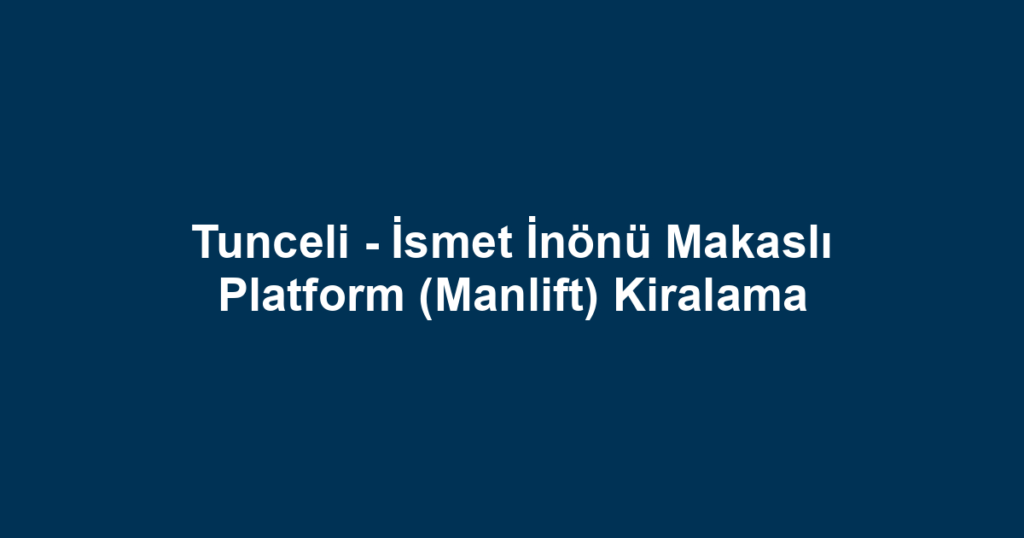 Tunceli - İsmet İnönü Makaslı Platform (Manlift) Kiralama