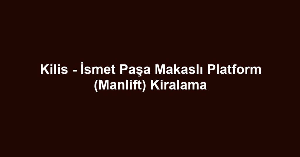 Kilis - İsmet Paşa Makaslı Platform (Manlift) Kiralama