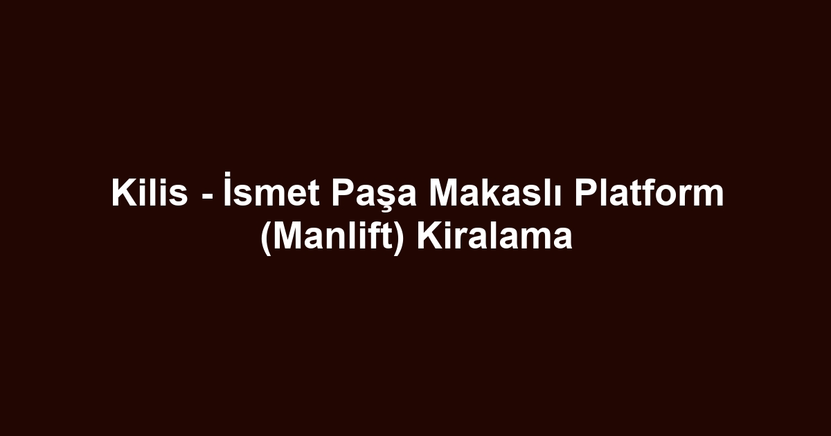 Kilis - İsmet Paşa Makaslı Platform (Manlift) Kiralama