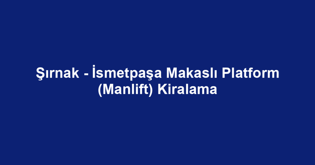 Şırnak - İsmetpaşa Makaslı Platform (Manlift) Kiralama