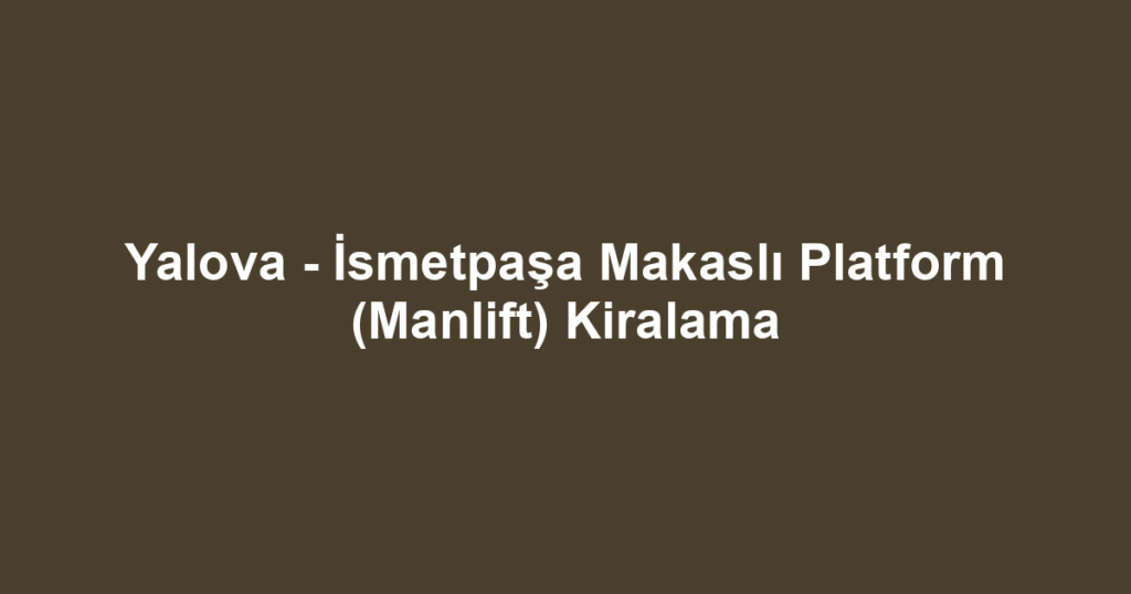 Yalova - İsmetpaşa Makaslı Platform (Manlift) Kiralama