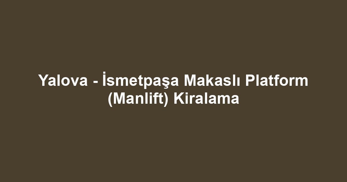 Yalova - İsmetpaşa Makaslı Platform (Manlift) Kiralama