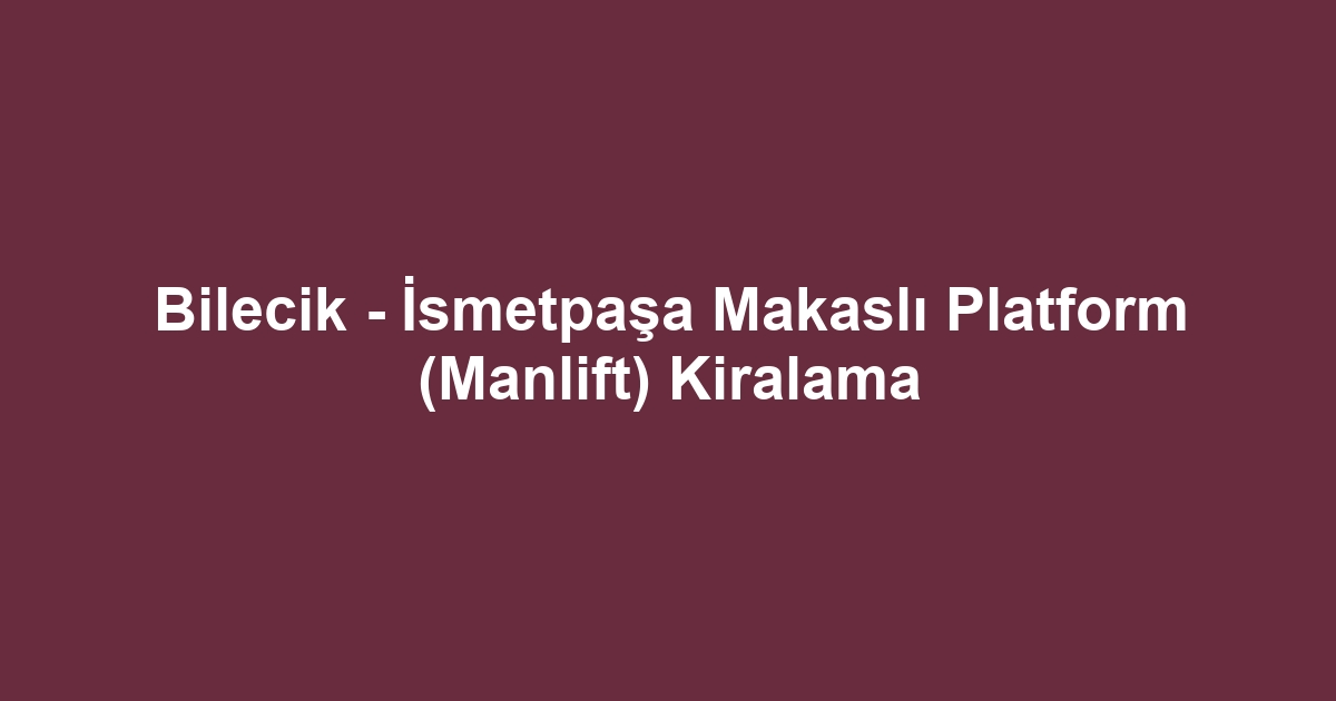Bilecik - İsmetpaşa Makaslı Platform (Manlift) Kiralama