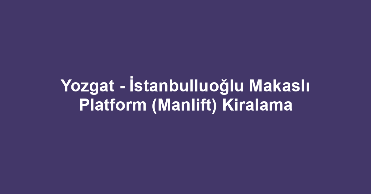 Yozgat - İstanbulluoğlu Makaslı Platform (Manlift) Kiralama